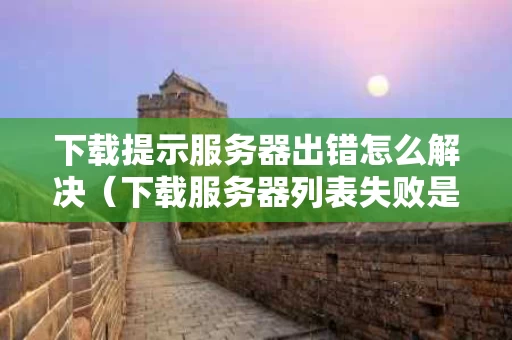 下载提示服务器出错怎么解决（下载服务器列表失败是什么意思）