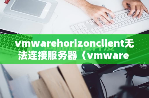 vmwarehorizonclient无法连接服务器（vmware client 无法连接远程服务器）