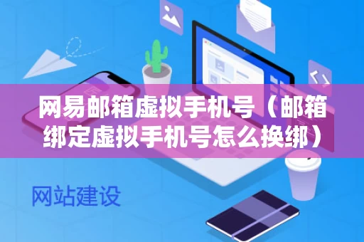 网易邮箱虚拟手机号（邮箱绑定虚拟手机号怎么换绑）