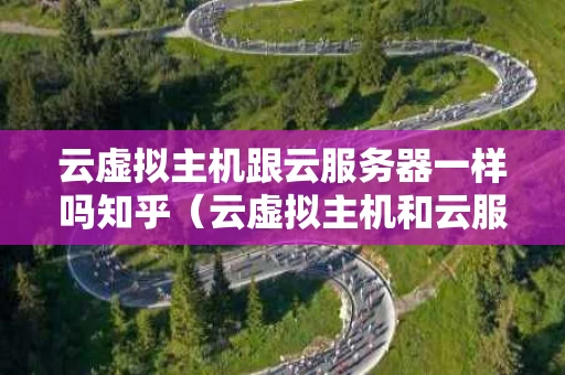 云虚拟主机跟云服务器一样吗知乎（云虚拟主机和云服务器区别）