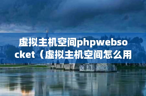 虚拟主机空间phpwebsocket（虚拟主机空间怎么用cdn）