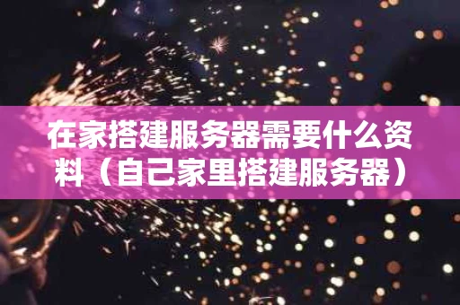 在家搭建服务器需要什么资料（自己家里搭建服务器）