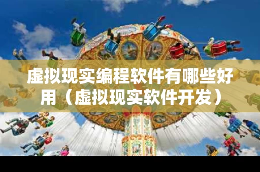 虚拟现实编程软件有哪些好用（虚拟现实软件开发）
