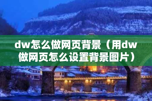dw怎么做网页背景（用dw做网页怎么设置背景图片）