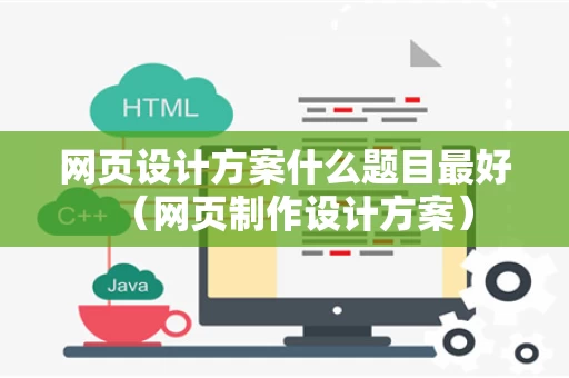 网页设计方案什么题目最好（网页制作设计方案）