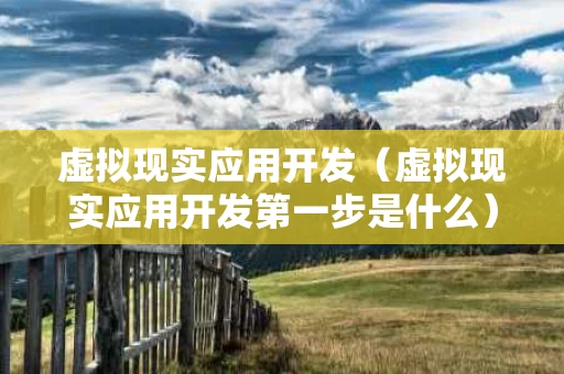 虚拟现实应用开发（虚拟现实应用开发第一步是什么）