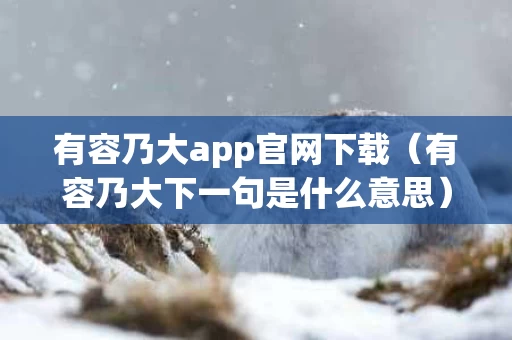 有容乃大app官网下载（有容乃大下一句是什么意思）