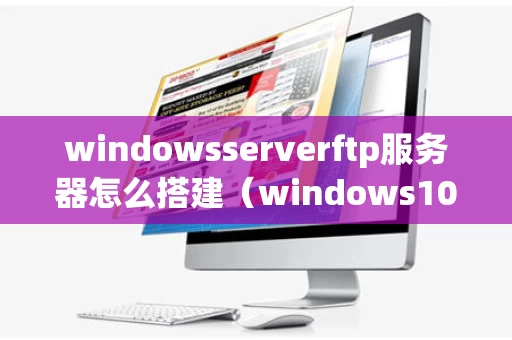 windowsserverftp服务器怎么搭建（windows10ftp服务器怎么搭建）