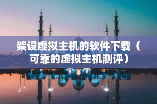 架设虚拟主机的软件下载（可靠的虚拟主机测评）