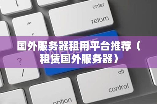 国外服务器租用平台推荐（租赁国外服务器）