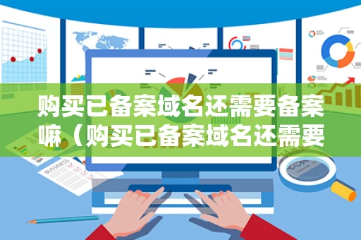 购买已备案域名还需要备案嘛（购买已备案域名还需要备案嘛怎么办）