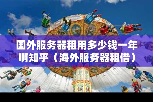 国外服务器租用多少钱一年啊知乎（海外服务器租借）