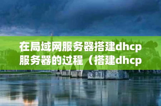 在局域网服务器搭建dhcp服务器的过程（搭建dhcp服务器步骤）