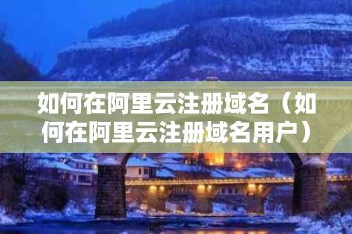 如何在阿里云注册域名（如何在阿里云注册域名用户）
