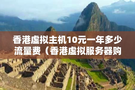 香港虚拟主机10元一年多少流量费（香港虚拟服务器购买）
