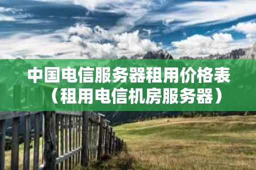 中国电信服务器租用价格表（租用电信机房服务器）