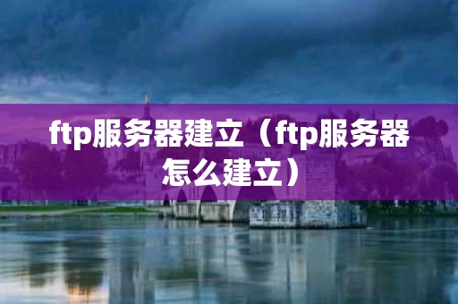 ftp服务器建立（ftp服务器怎么建立）
