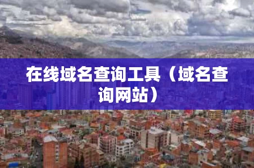 在线域名查询工具（域名查询网站）