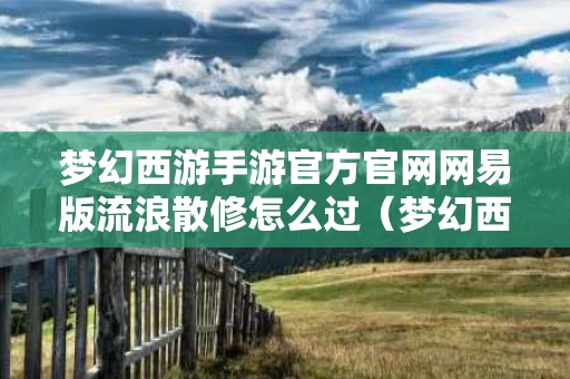 梦幻西游手游官方官网网易版流浪散修怎么过（梦幻西游手游流沙河）