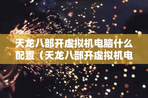 天龙八部开虚拟机电脑什么配置（天龙八部开虚拟机电脑什么配置可以玩）