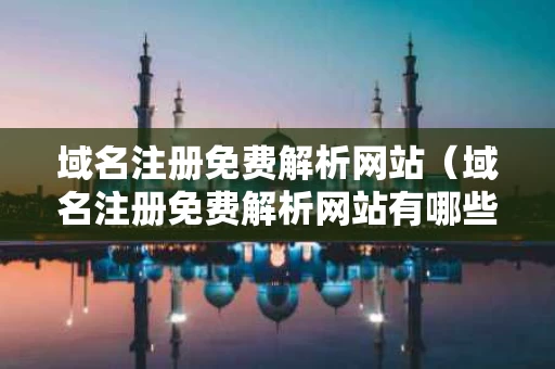 域名注册免费解析网站（域名注册免费解析网站有哪些）