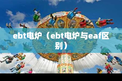 ebt电炉（ebt电炉与eaf区别）