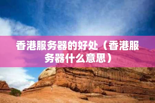 香港服务器的好处（香港服务器什么意思）