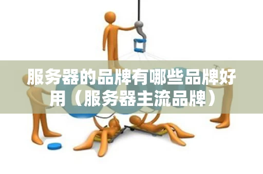 服务器的品牌有哪些品牌好用（服务器主流品牌）