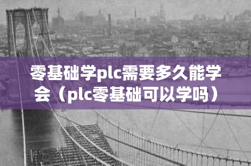 零基础学plc需要多久能学会（plc零基础可以学吗）