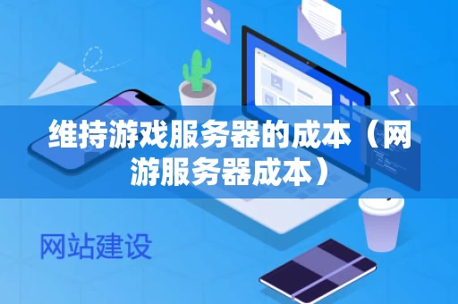 维持游戏服务器的成本（网游服务器成本）