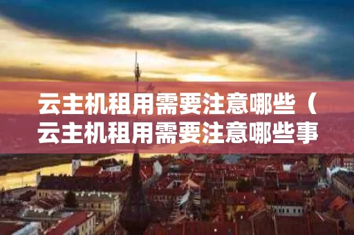 云主机租用需要注意哪些（云主机租用需要注意哪些事项）