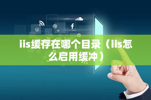 iis缓存在哪个目录（iis怎么启用缓冲）