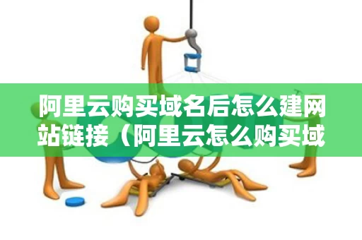 阿里云购买域名后怎么建网站链接（阿里云怎么购买域名和备案）