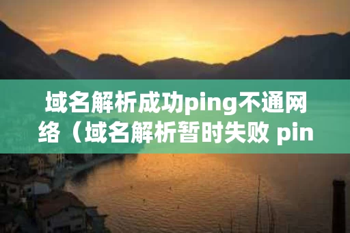 域名解析成功ping不通网络（域名解析暂时失败 ping）