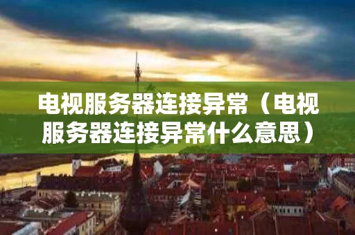 电视服务器连接异常（电视服务器连接异常什么意思）