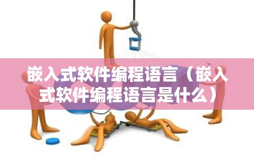 嵌入式软件编程语言（嵌入式软件编程语言是什么）