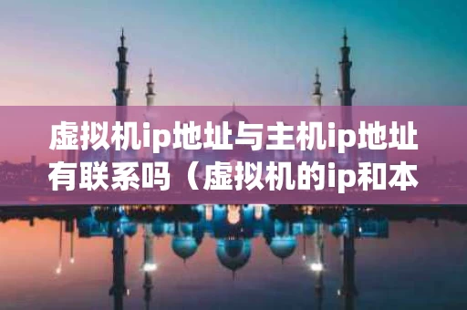 虚拟机ip地址与主机ip地址有联系吗（虚拟机的ip和本机ip）