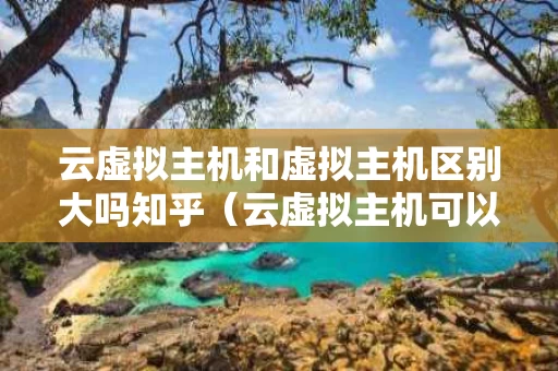 云虚拟主机和虚拟主机区别大吗知乎（云虚拟主机可以用来干什么）