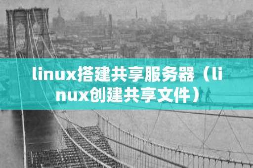 linux搭建共享服务器（linux创建共享文件）