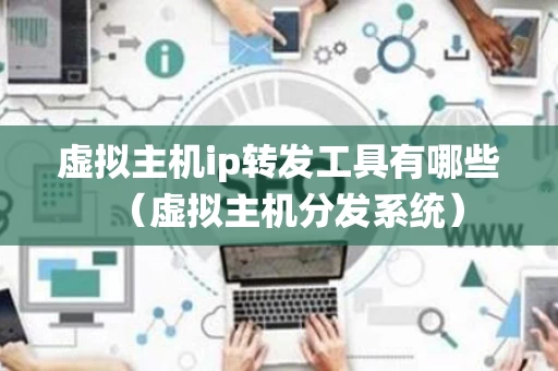 虚拟主机ip转发工具有哪些（虚拟主机分发系统）