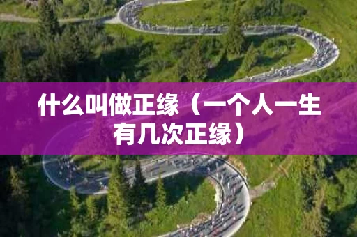 什么叫做正缘（一个人一生有几次正缘）