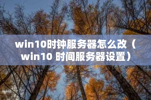 win10时钟服务器怎么改（win10 时间服务器设置）