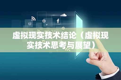 虚拟现实技术结论（虚拟现实技术思考与展望）