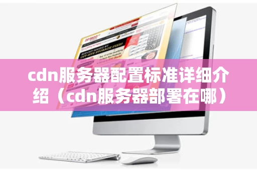 cdn服务器配置标准详细介绍（cdn服务器部署在哪）