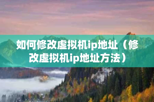 如何修改虚拟机ip地址（修改虚拟机ip地址方法）