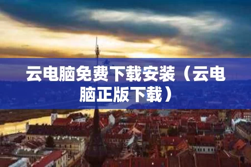 云电脑免费下载安装（云电脑正版下载）