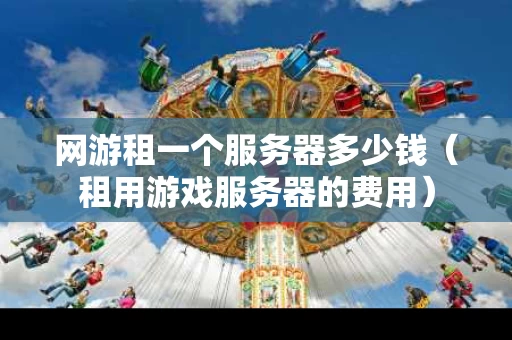 网游租一个服务器多少钱（租用游戏服务器的费用）