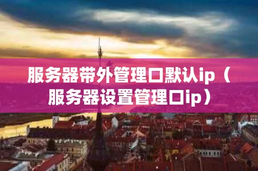 服务器带外管理口默认ip（服务器设置管理口ip）