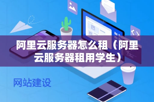 阿里云服务器怎么租（阿里云服务器租用学生）