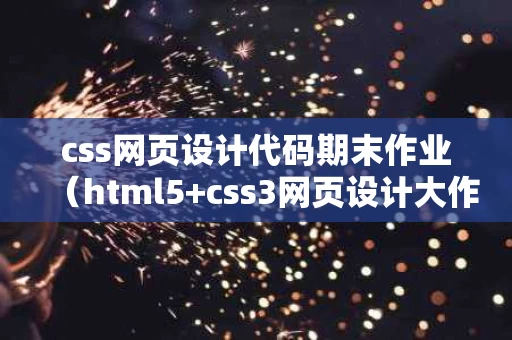 css网页设计代码期末作业（html5+css3网页设计大作业）